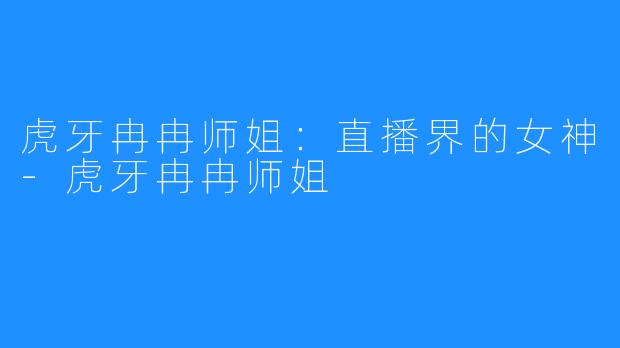 虎牙冉冉师姐：直播界的女神-虎牙冉冉师姐