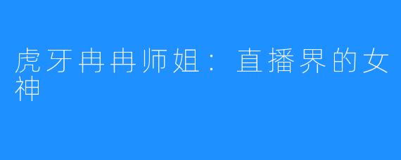 虎牙冉冉师姐：直播界的女神