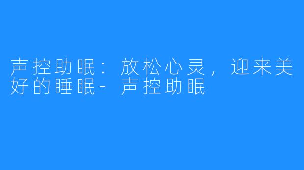 声控助眠:放松心灵,迎来美好的睡眠-声控助眠