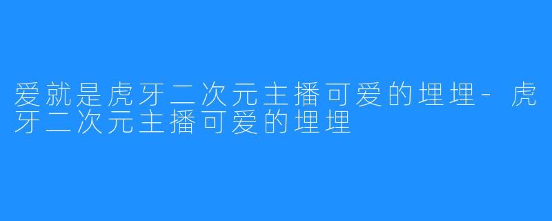 爱就是虎牙二次元主播可爱的埋埋-虎牙二次元主播可爱的埋埋