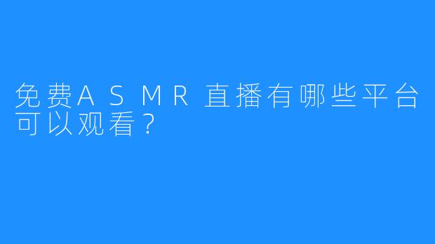 免费ASMR直播有哪些平台可以观看？