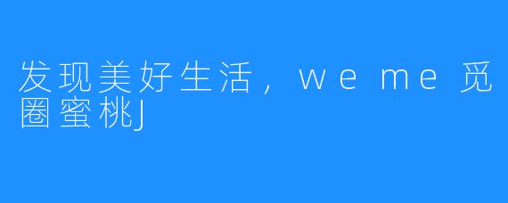 发现美好生活,weme觅圈蜜桃J
