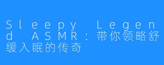 Sleepy Legend ASMR：带你领略舒缓入眠的传奇