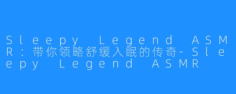 Sleepy Legend ASMR：带你领略舒缓入眠的传奇-Sleepy Legend ASMR