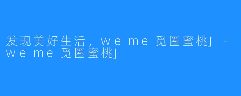 发现美好生活,weme觅圈蜜桃J-weme觅圈蜜桃J