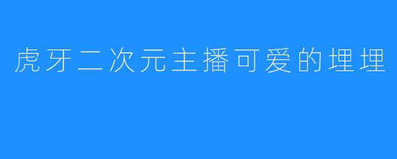 虎牙二次元主播可爱的埋埋