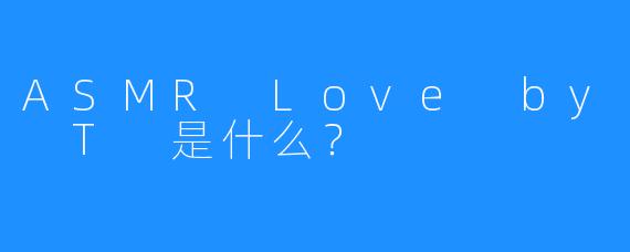 ASMR Love by T 是什么？