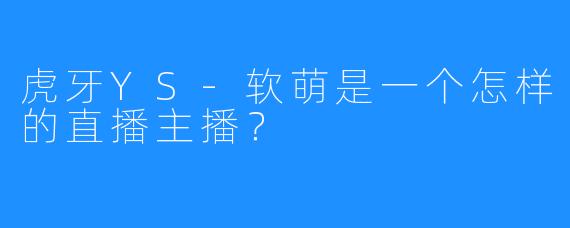 虎牙YS-软萌是一个怎样的直播主播？