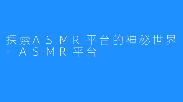 探索ASMR平台的神秘世界-ASMR平台