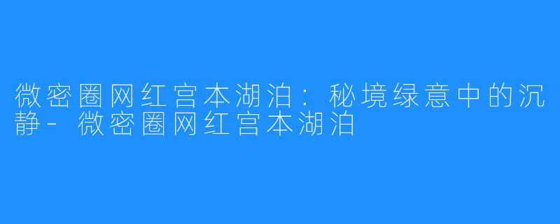 微密圈网红宫本湖泊:秘境绿意中的沉静-微密圈网红宫本湖泊