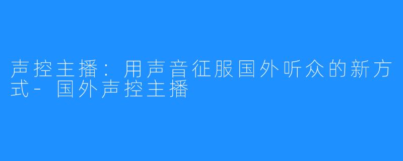 声控主播：用声音征服国外听众的新方式-国外声控主播