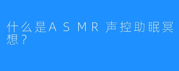 什么是ASMR声控助眠冥想？