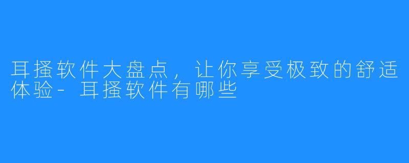 耳搔软件大盘点,让你享受极致的舒适体验-耳搔软件有哪些