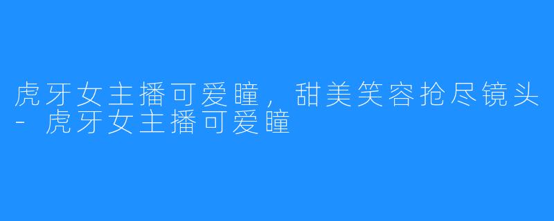 虎牙女主播可爱瞳，甜美笑容抢尽镜头-虎牙女主播可爱瞳