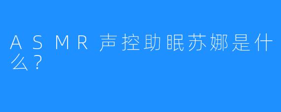 ASMR声控助眠苏娜是什么？