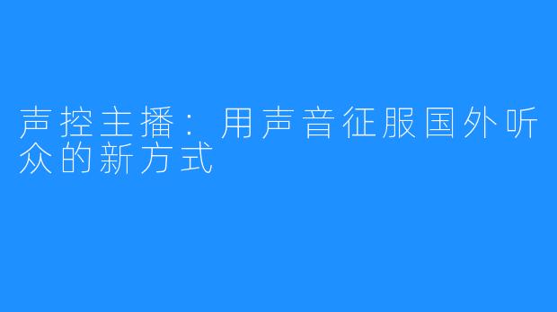 声控主播：用声音征服国外听众的新方式