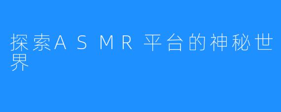探索ASMR平台的神秘世界