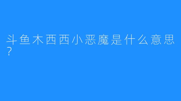 斗鱼木西西小恶魔是什么意思？