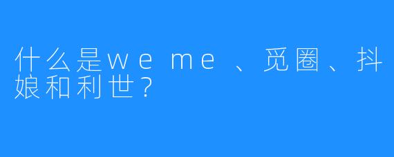什么是weme、觅圈、抖娘和利世？
