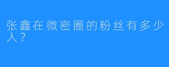 张鑫在微密圈的粉丝有多少人？