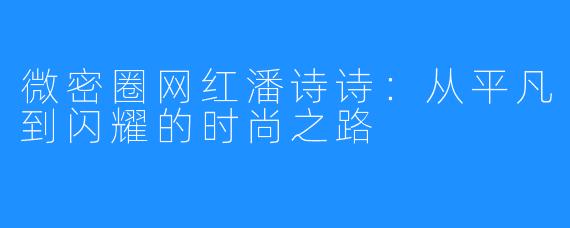 微密圈网红潘诗诗：从平凡到闪耀的时尚之路