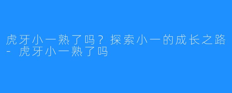 虎牙小一熟了吗？探索小一的成长之路-虎牙小一熟了吗