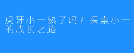 虎牙小一熟了吗？探索小一的成长之路