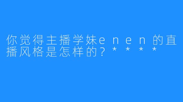 你觉得主播学妹enen的直播风格是怎样的？****