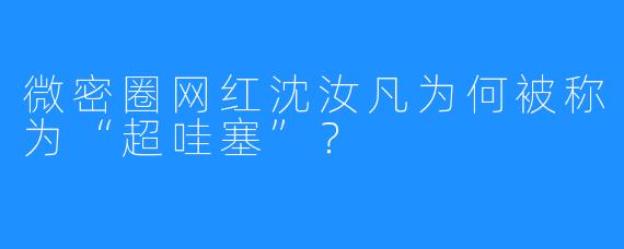 微密圈网红沈汝凡为何被称为“超哇塞”？