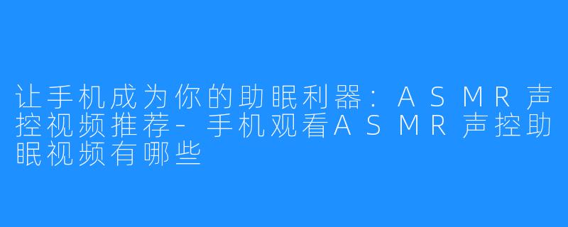 让手机成为你的助眠利器:ASMR声控视频推荐-手机观看ASMR声控助眠视频有哪些