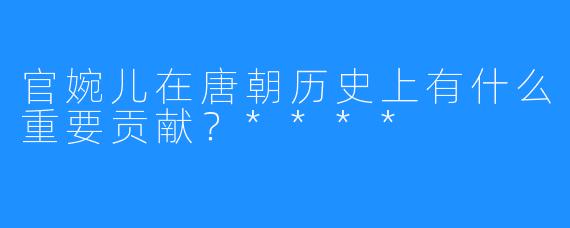 官婉儿在唐朝历史上有什么重要贡献？****