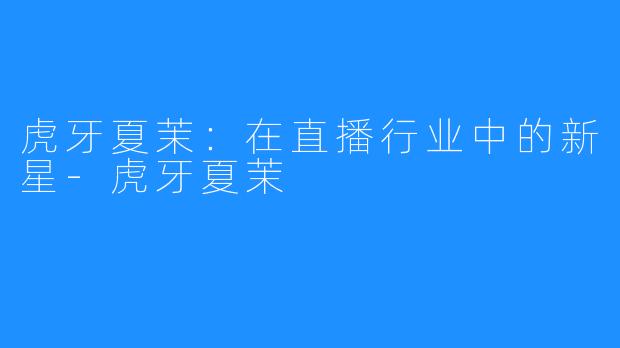 虎牙夏茉:在直播行业中的新星-虎牙夏茉