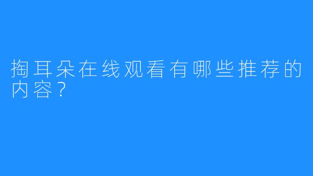 掏耳朵在线观看有哪些推荐的内容？  