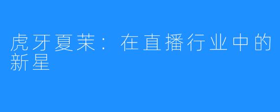虎牙夏茉:在直播行业中的新星