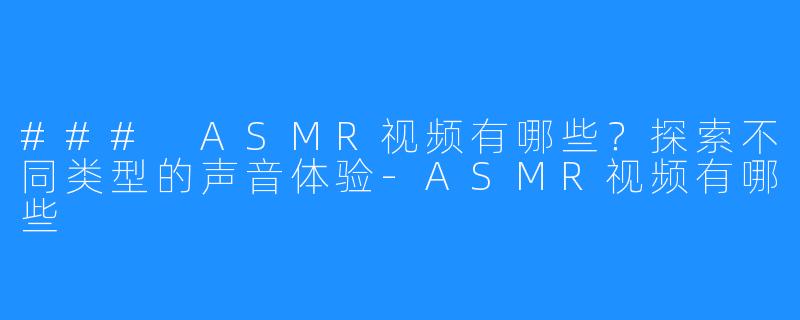 ### ASMR视频有哪些?探索不同类型的声音体验-ASMR视频有哪些