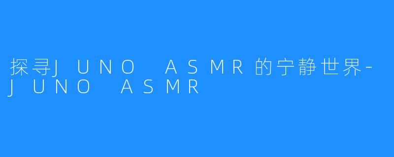 探寻JUNO ASMR的宁静世界-JUNO ASMR