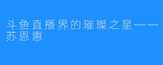 斗鱼直播界的璀璨之星——苏恩惠