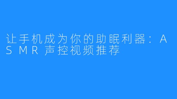 让手机成为你的助眠利器:ASMR声控视频推荐
