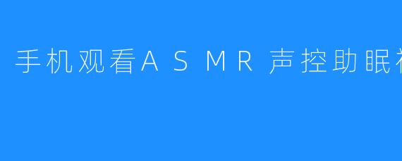 手机观看ASMR声控助眠视频有哪些