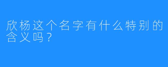 欣杨这个名字有什么特别的含义吗？