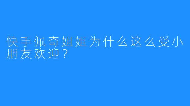 快手佩奇姐姐为什么这么受小朋友欢迎?
