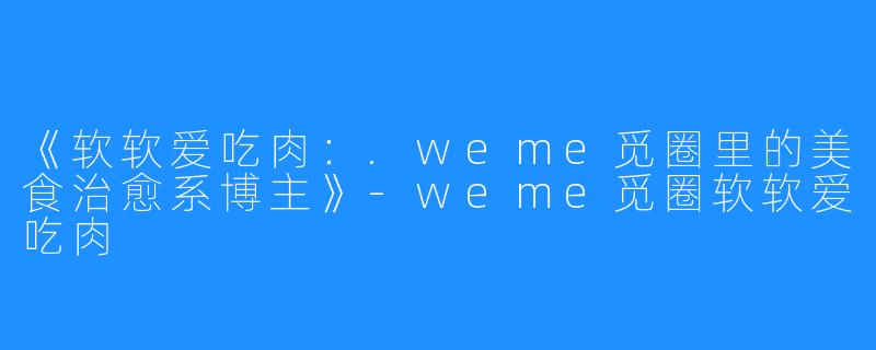 《软软爱吃肉:.weme觅圈里的美食治愈系博主》-weme觅圈软软爱吃肉