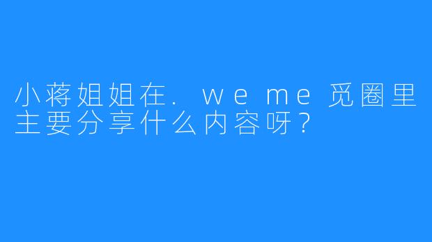 小蒋姐姐在.weme觅圈里主要分享什么内容呀？