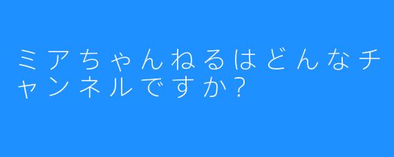 ミアちゃんねるはどんなチャンネルですか？