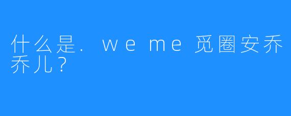 什么是.weme觅圈安乔乔儿?