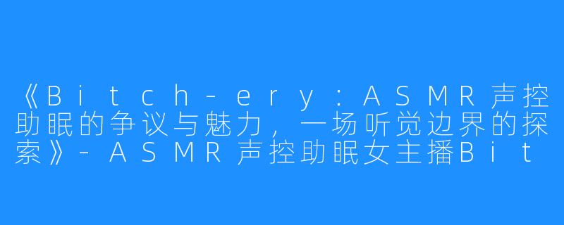 《Bitch-ery:ASMR声控助眠的争议与魅力,一场听觉边界的探索》-ASMR声控助眠女主播Bitch-ery