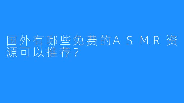 国外有哪些免费的ASMR资源可以推荐?