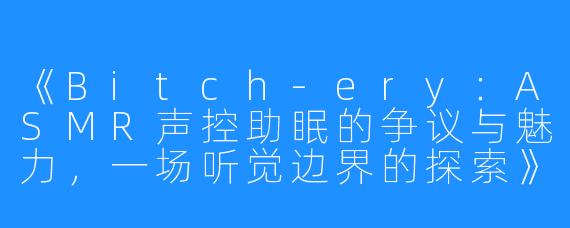 《Bitch-ery:ASMR声控助眠的争议与魅力,一场听觉边界的探索》