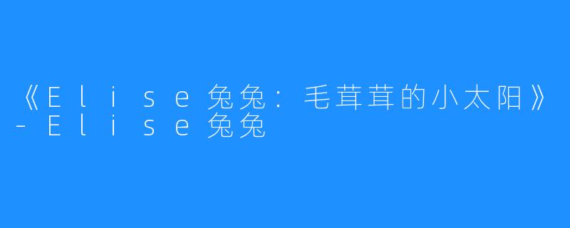 《Elise兔兔:毛茸茸的小太阳》-Elise兔兔