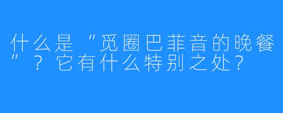 什么是“觅圈巴菲音的晚餐”?它有什么特别之处?
